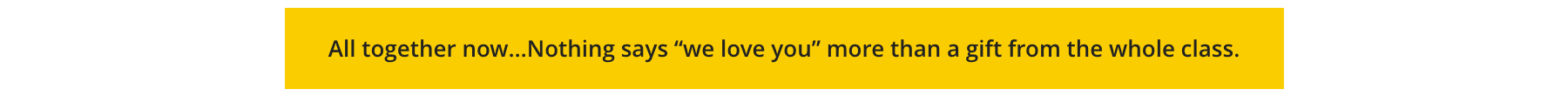 All together now...Nothing says "we love you" more than a gift from the whole class.