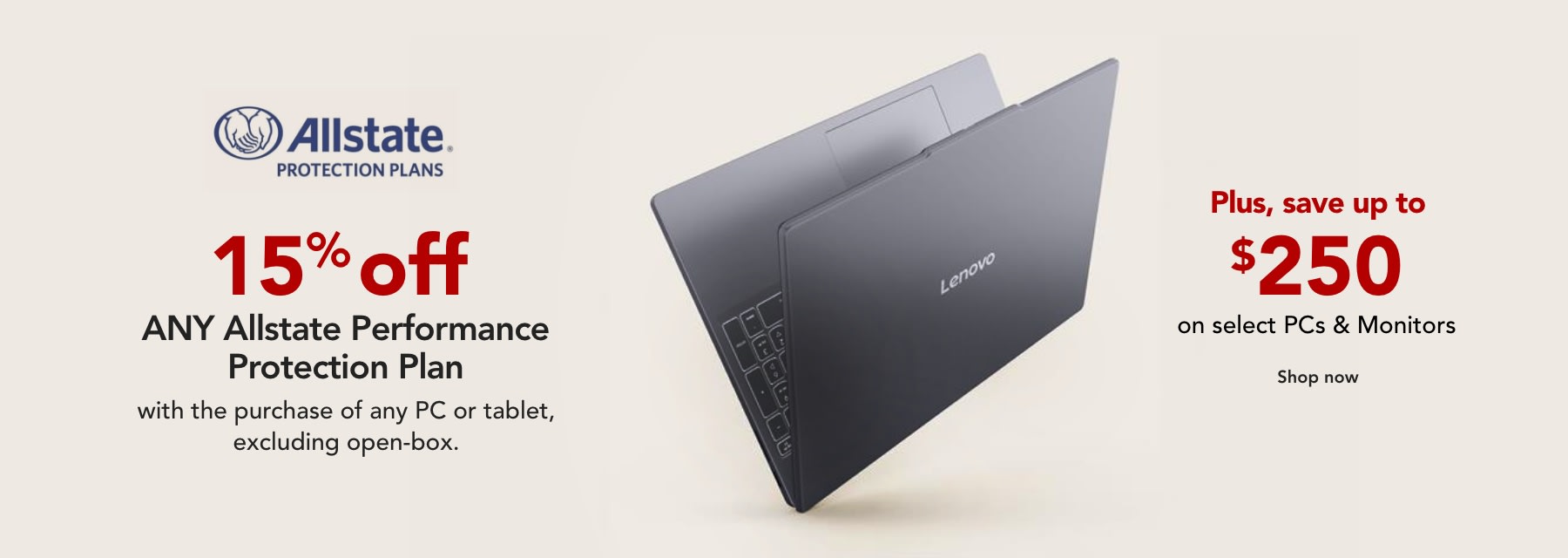 15% off ANY Allstate Performance Protection Plan with purchase of any PC or tablet (Excluding open box) PLUS Save up to $250 on PCs & Monitors/New Laptops & Desktops