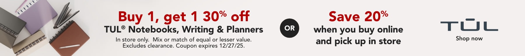 In store only- Buy 1 get 1 30% off TUL Notebooks, Writing and Planners.  Save 20% when you BOPIS.