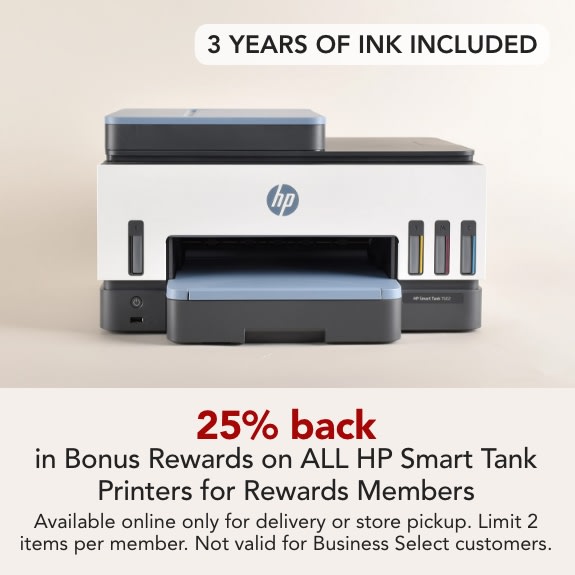Rewards Members get 25% back in Bonus Rewards on ALL HP Smark Tank Printers. Online only for delivery or store pickup. Expires 5/9/26. Limit 2 items per member. Not Valid for Business Select customers. 