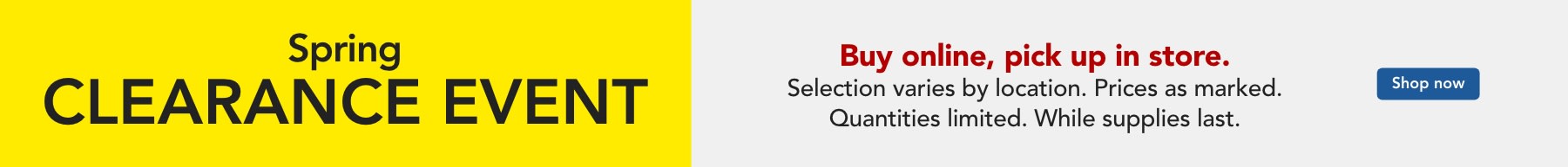 In store clearance. Selection varies by location. Prices as marked. Quantities limited. While Supplies last. Find a Store.