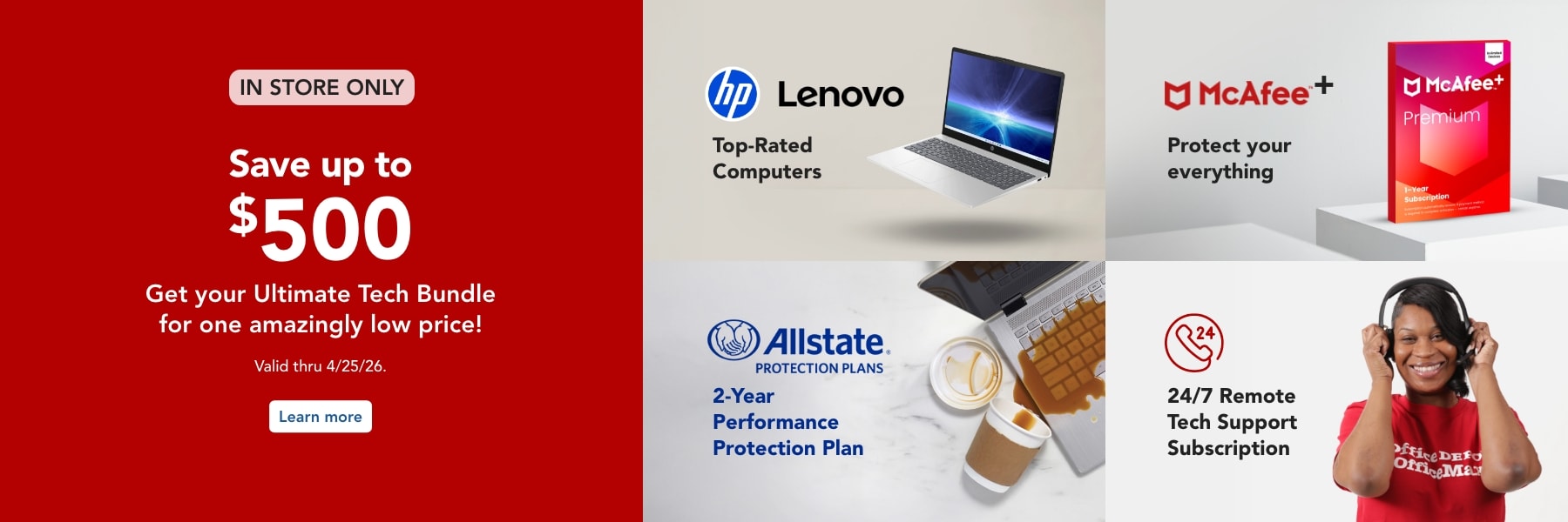 In store only- One PC + total protection. Bundle your PC with unlimited tech support, McAfee® security, and 2-year accidental damage coverage.