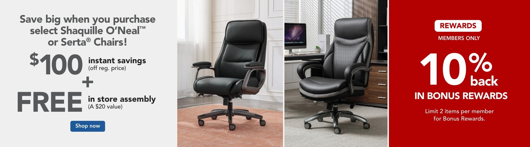  Save $100, Plus Free Assembly, and Rewards Members get 10% back in Bonus Rewards on select Serta or Shaq Chairs.