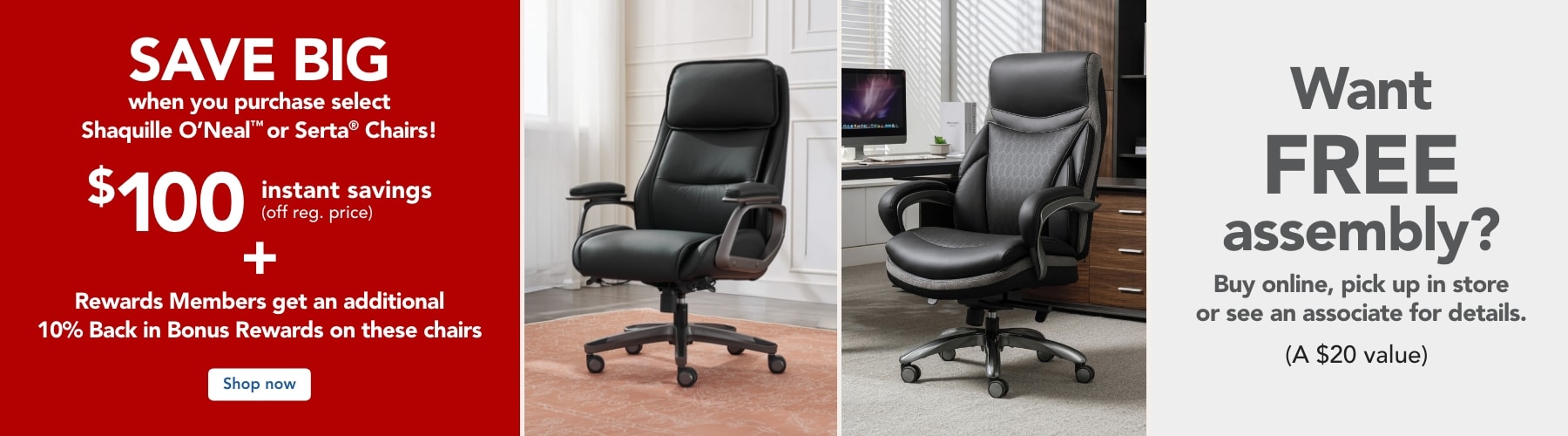  Save $100, Plus Free Assembly, and Rewards Members get 10% back in Bonus Rewards on select Serta or Shaq Chairs.