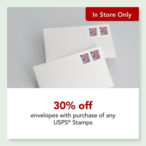 In store only- 30% off  envelopes with purchase of any USPS® Stamps  Excludes Plastic Envelopes, Padded Mailers, Custom Envelopes, and Tax Software Envelopes