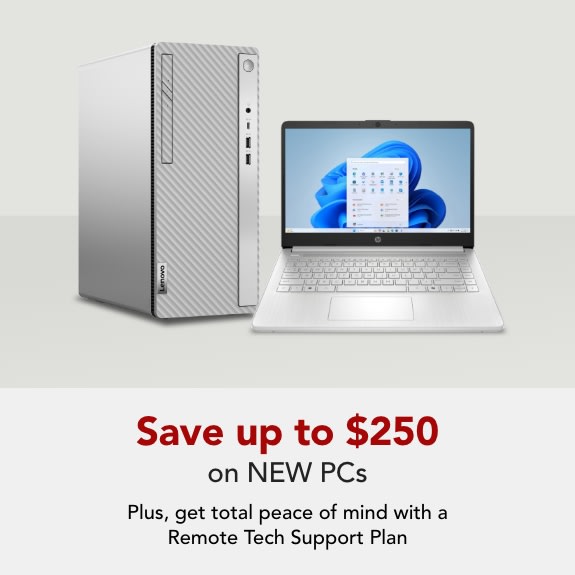 Save up to $250 on NEW PCs  Plus, get total peace of mind with a Remote Tech Support Plan.