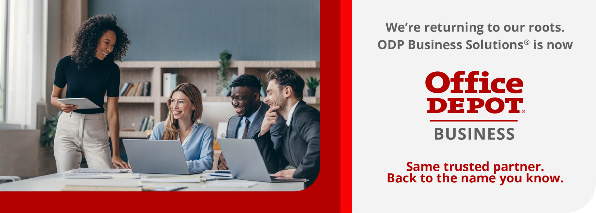 We're returning to our roots. ODP Business Solutions is now Office Depot Business. Same trusted partner. Back to the name you know.