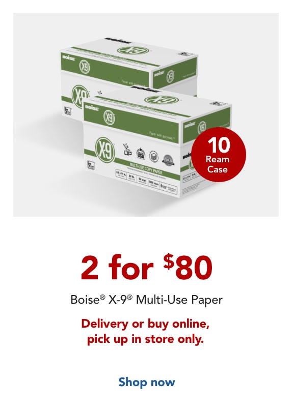 2 for $80 Boise X9 Paper, 10 ream case for delivery or when you buy online, pick up in store. 