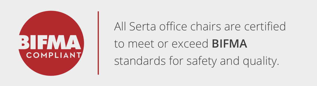 All Serta office chairs are certified to meet or exceed BIFMA standards for safety and quality