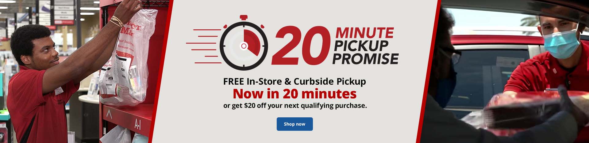 FREE In-Store & Curbside Pickup. Now in 20 minutes or get $20 off your next purchase